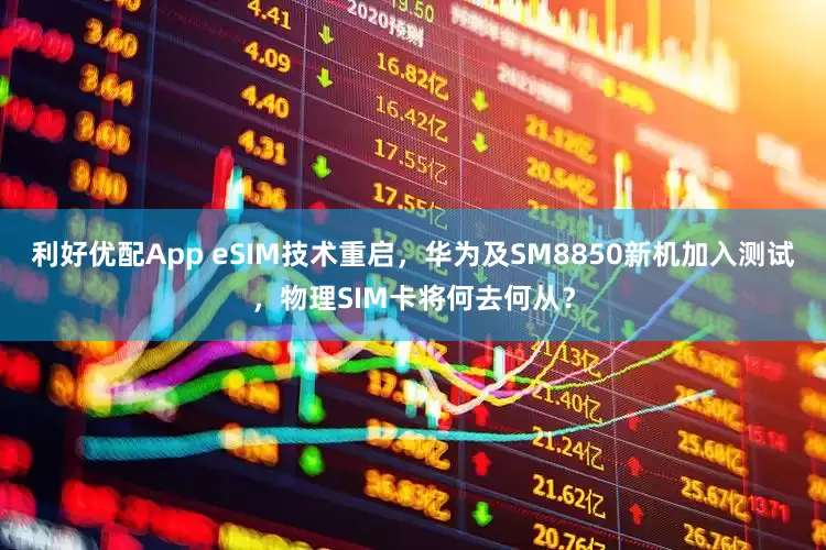 利好优配App eSIM技术重启，华为及SM8850新机加入测试，物理SIM卡将何去何从？