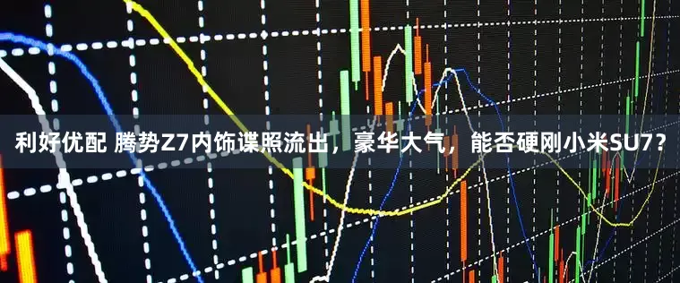 利好优配 腾势Z7内饰谍照流出，豪华大气，能否硬刚小米SU7？