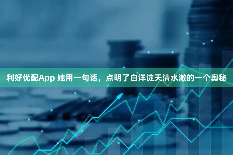 利好优配App 她用一句话，点明了白洋淀天清水澈的一个奥秘