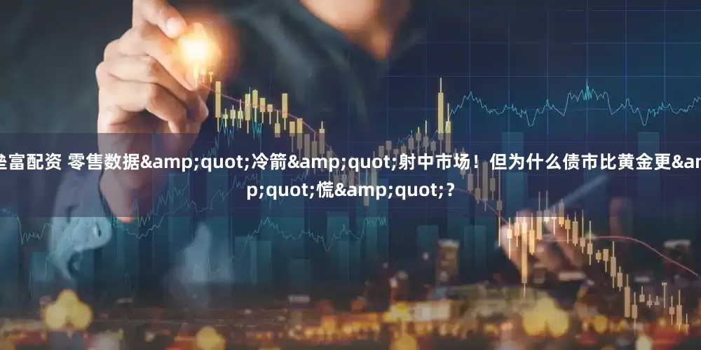垒富配资 零售数据&quot;冷箭&quot;射中市场！但为什么债市比黄金更&quot;慌&quot;？