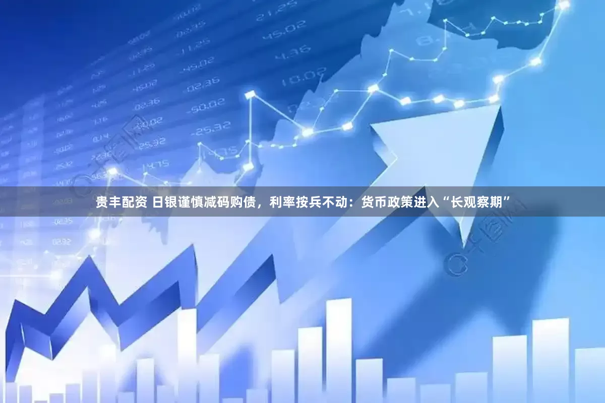 贵丰配资 日银谨慎减码购债，利率按兵不动：货币政策进入“长观察期”