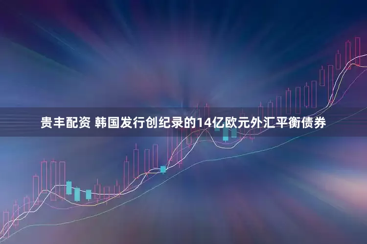 贵丰配资 韩国发行创纪录的14亿欧元外汇平衡债券
