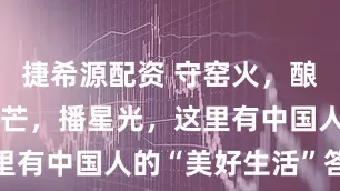 捷希源配资 守窑火，酿时光，磨锋芒，播星光，这里有中国人的“美好生活”答卷