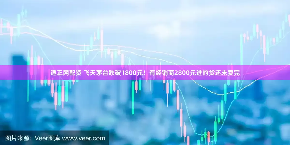道正网配资 飞天茅台跌破1800元！有经销商2800元进的货还未卖完