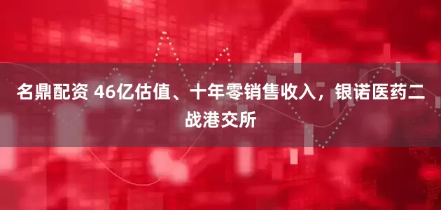 名鼎配资 46亿估值、十年零销售收入，银诺医药二战港交所