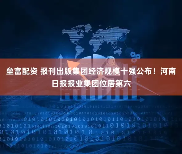 垒富配资 报刊出版集团经济规模十强公布！河南日报报业集团位居第六