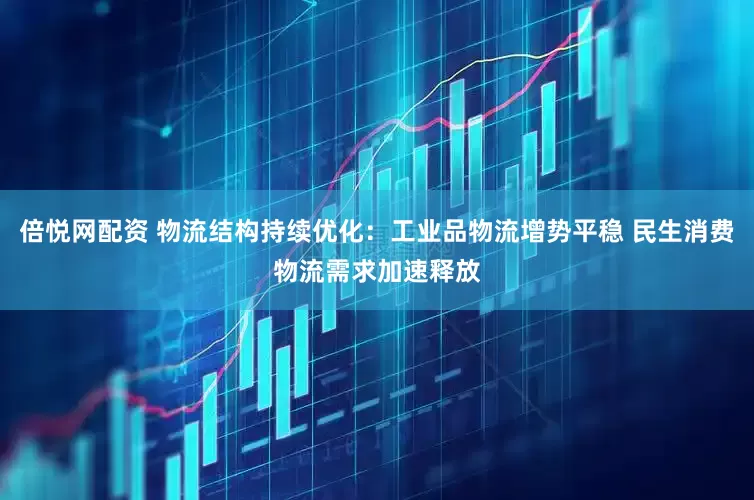倍悦网配资 物流结构持续优化：工业品物流增势平稳 民生消费物流需求加速释放