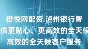 倍悦网配资 泸州银行智能客服 提供更贴心、更高效的全天候客户服务
