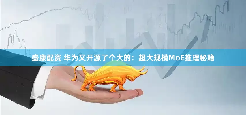 盛康配资 华为又开源了个大的：超大规模MoE推理秘籍