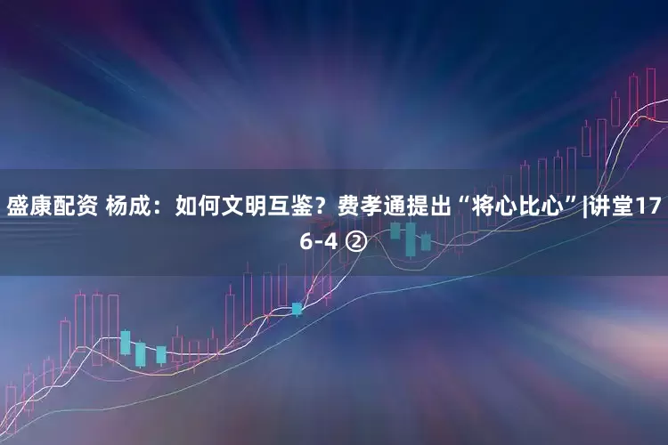 盛康配资 杨成：如何文明互鉴？费孝通提出“将心比心”|讲堂176-4 ②