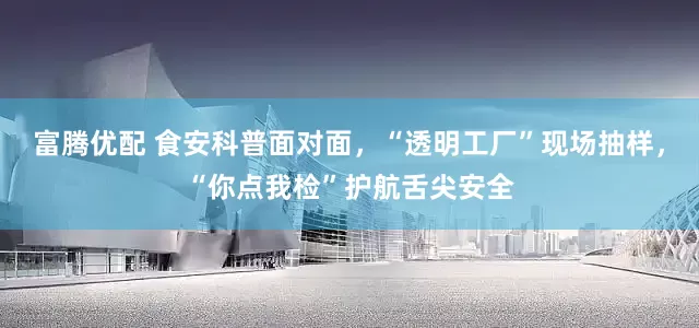 富腾优配 食安科普面对面，“透明工厂”现场抽样，“你点我检”护航舌尖安全