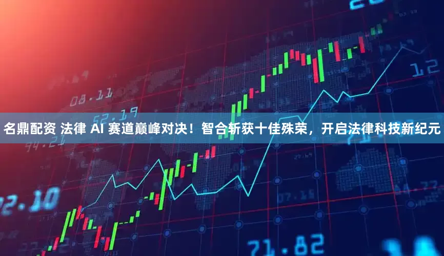 名鼎配资 法律 AI 赛道巅峰对决！智合斩获十佳殊荣，开启法律科技新纪元