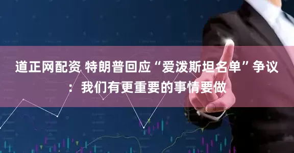 道正网配资 特朗普回应“爱泼斯坦名单”争议：我们有更重要的事情要做
