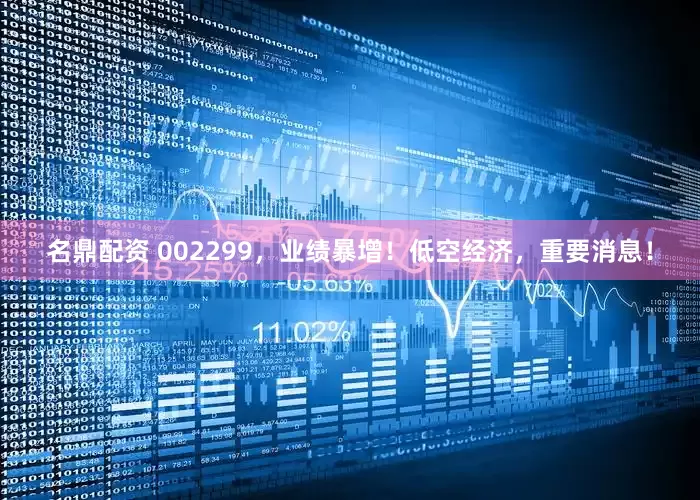 名鼎配资 002299，业绩暴增！低空经济，重要消息！