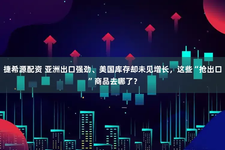 捷希源配资 亚洲出口强劲、美国库存却未见增长，这些“抢出口”商品去哪了？