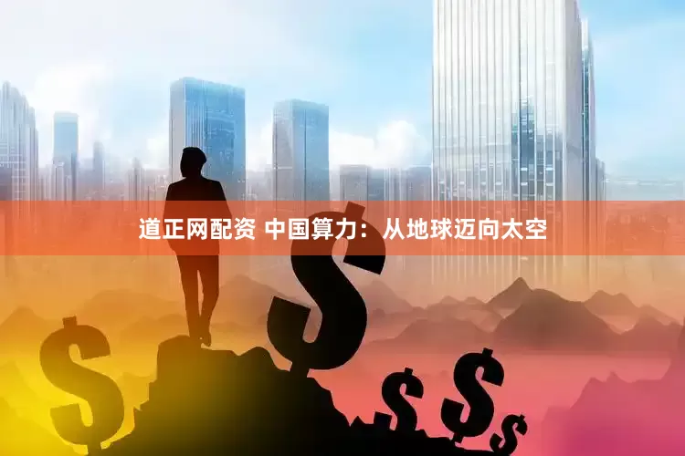 道正网配资 中国算力：从地球迈向太空