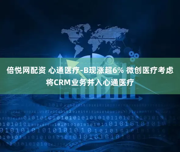 倍悦网配资 心通医疗-B现涨超6% 微创医疗考虑将CRM业务并入心通医疗
