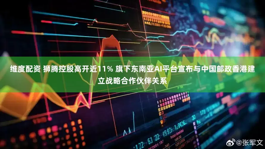 维度配资 狮腾控股高开近11% 旗下东南亚AI平台宣布与中国邮政香港建立战略合作伙伴关系