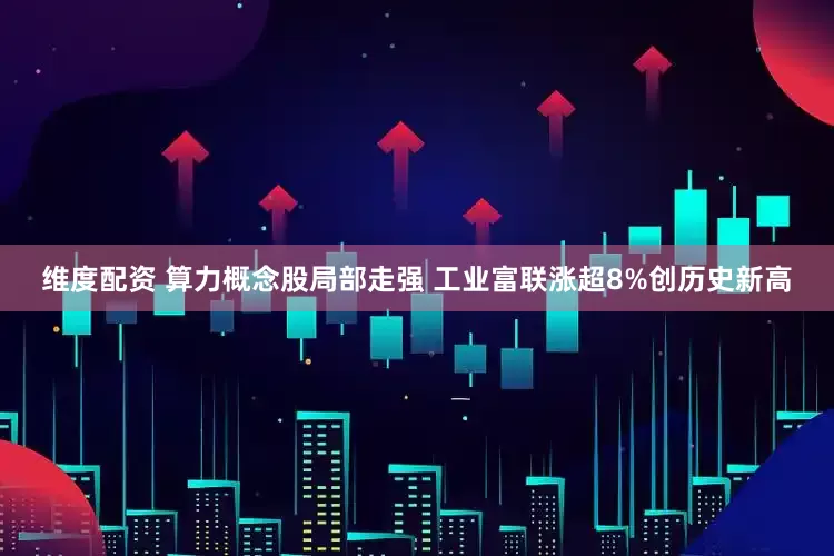 维度配资 算力概念股局部走强 工业富联涨超8%创历史新高
