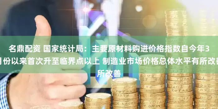 名鼎配资 国家统计局：主要原材料购进价格指数自今年3月份以来首次升至临界点以上 制造业市场价格总体水平有所改善