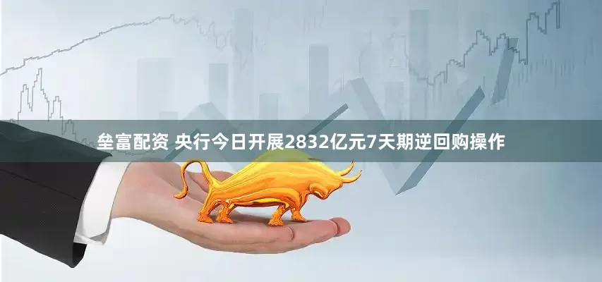 垒富配资 央行今日开展2832亿元7天期逆回购操作