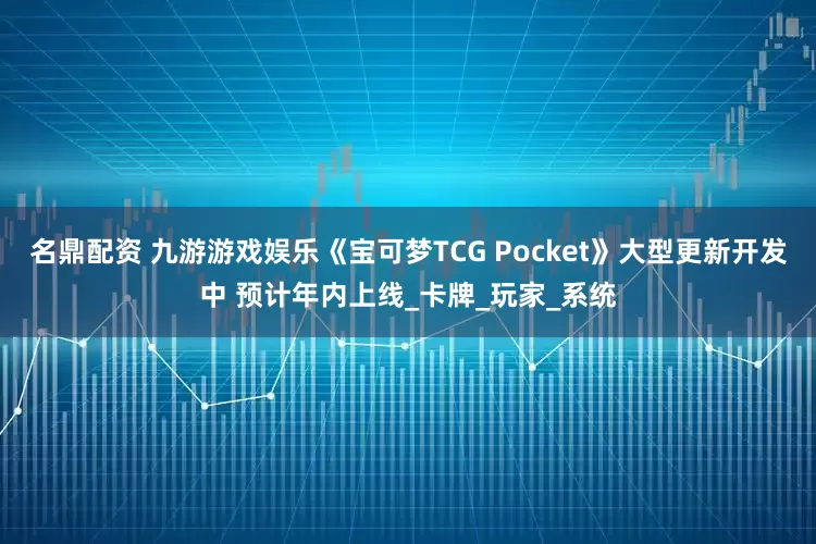 名鼎配资 九游游戏娱乐《宝可梦TCG Pocket》大型更新开发中 预计年内上线_卡牌_玩家_系统