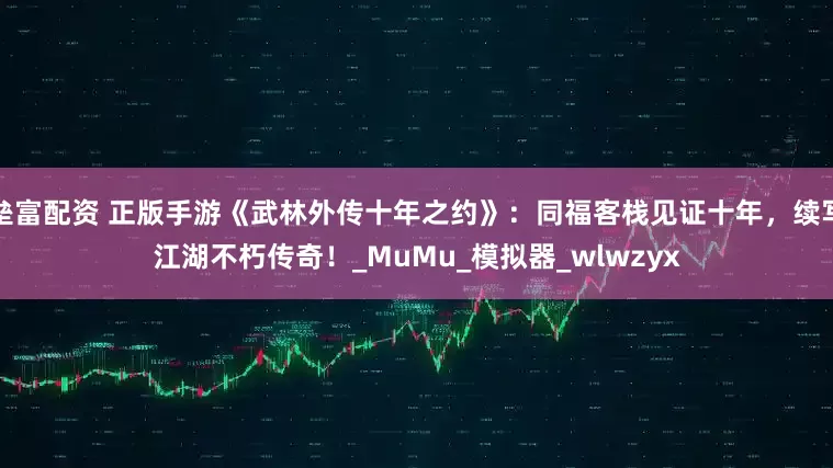 垒富配资 正版手游《武林外传十年之约》：同福客栈见证十年，续写江湖不朽传奇！_MuMu_模拟器_wlwzyx