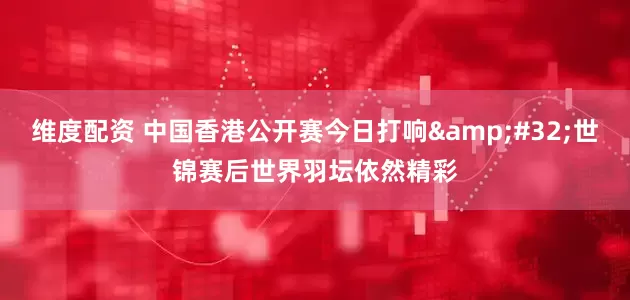 维度配资 中国香港公开赛今日打响&#32;世锦赛后世界羽坛依然精彩