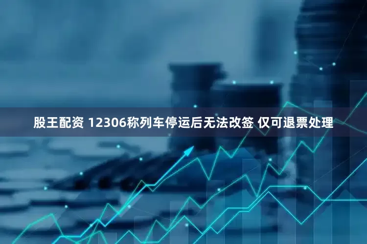 股王配资 12306称列车停运后无法改签 仅可退票处理