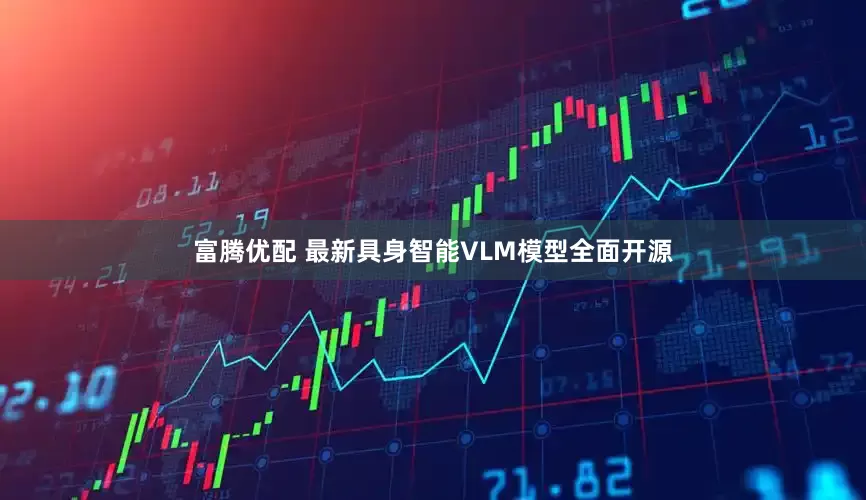 富腾优配 最新具身智能VLM模型全面开源