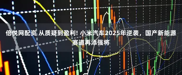 倍悦网配资 从质疑到盈利! 小米汽车2025年逆袭，国产新能源赛道再添强将
