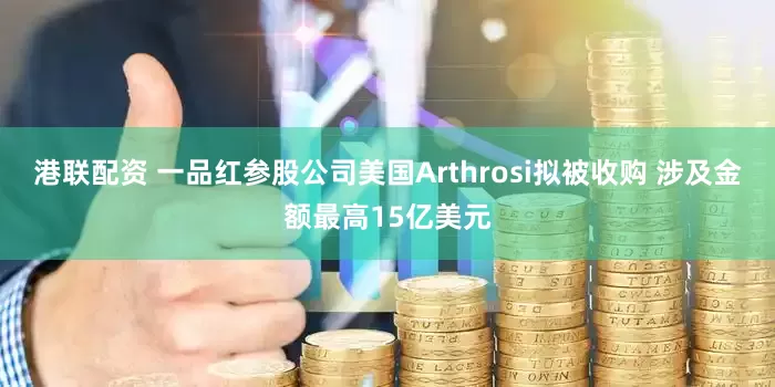 港联配资 一品红参股公司美国Arthrosi拟被收购 涉及金额最高15亿美元