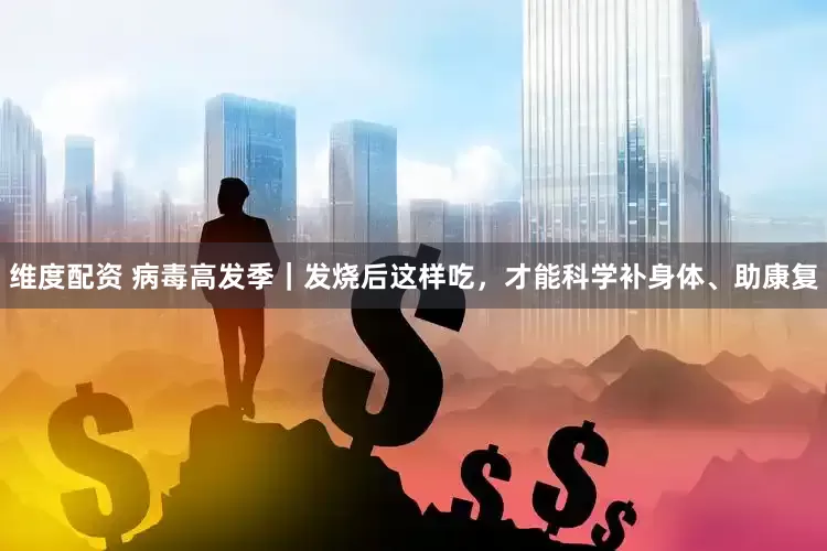 维度配资 病毒高发季｜发烧后这样吃，才能科学补身体、助康复
