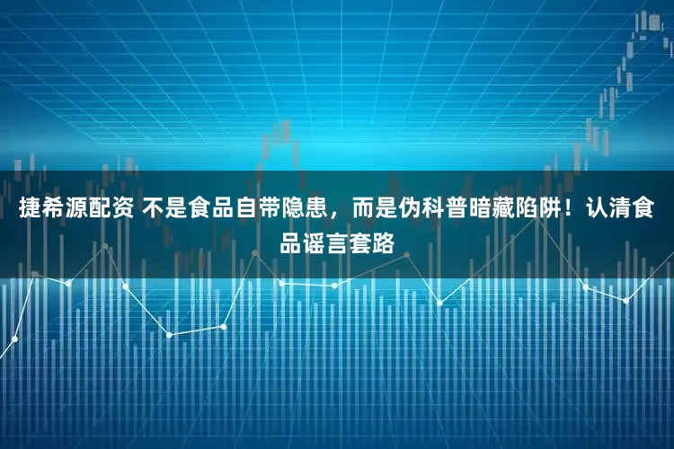 捷希源配资 不是食品自带隐患，而是伪科普暗藏陷阱！认清食品谣言套路