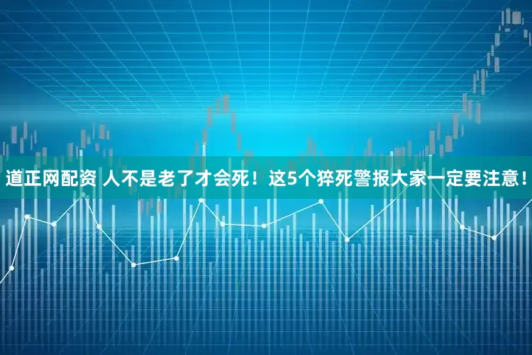 道正网配资 人不是老了才会死！这5个猝死警报大家一定要注意！