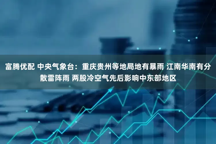 富腾优配 中央气象台：重庆贵州等地局地有暴雨 江南华南有分散雷阵雨 两股冷空气先后影响中东部地区