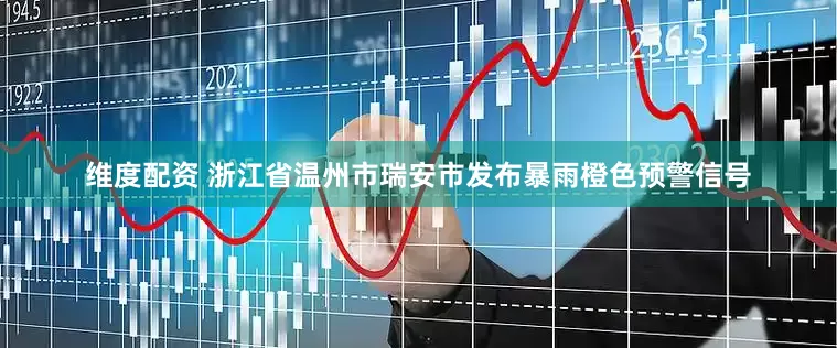 维度配资 浙江省温州市瑞安市发布暴雨橙色预警信号